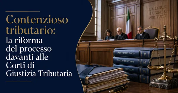 Contenzioso tributario: la riforma del processo davanti alle Corti di Giustizia Tributaria